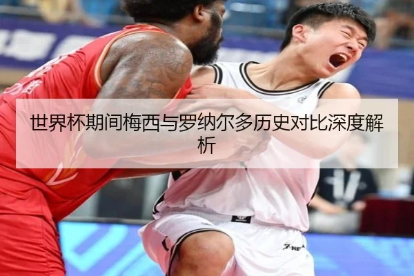 世界杯期间梅西与罗纳尔多历史对比深度解析